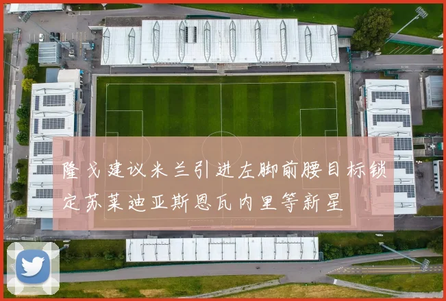 隆戈建议米兰引进左脚前腰目标锁定苏莱迪亚斯恩瓦内里等新星