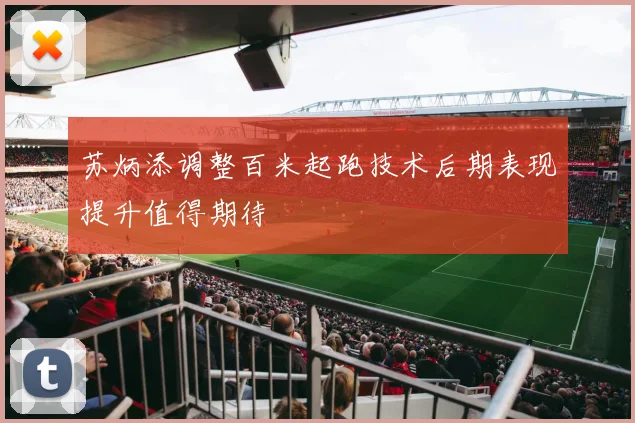 苏炳添调整百米起跑技术后期表现提升值得期待