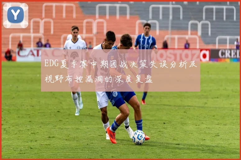 EDG夏季赛中期团战决策失误分析及视野布控漏洞的深度复盘