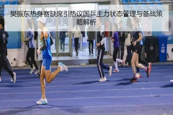 樊振东热身赛缺席引热议国乒主力状态管理与备战策略解析