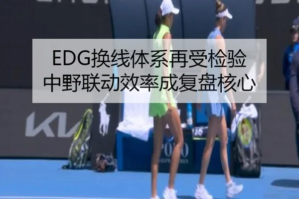 EDG换线体系再受检验 中野联动效率成复盘核心