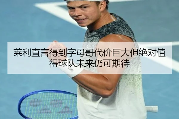 莱利直言得到字母哥代价巨大但绝对值得球队未来仍可期待