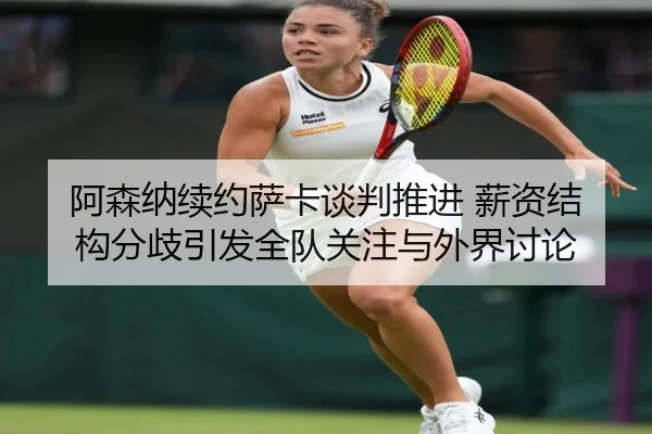 阿森纳续约萨卡谈判推进 薪资结构分歧引发全队关注与外界讨论